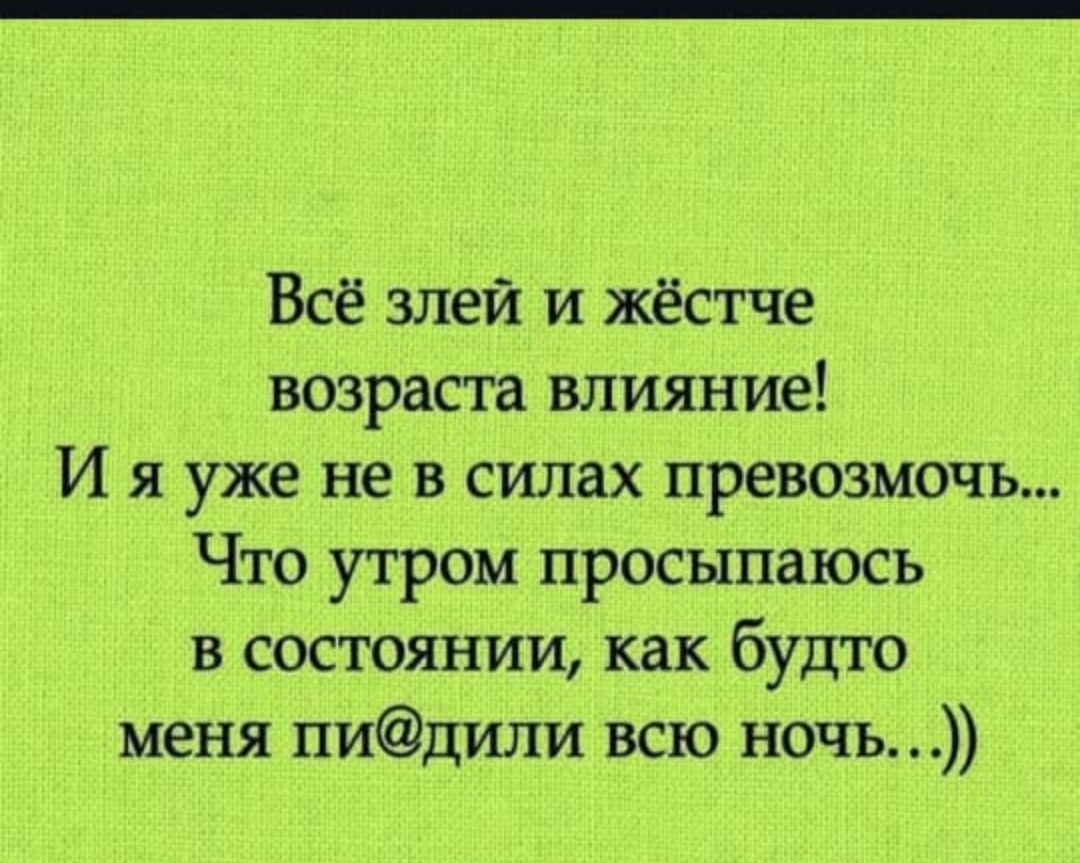 Всё злей и жёстче возраста влияние! И я уже не в силах превозмочь... Что утром просыпаюсь в состоянии, как будто меня пи@дили всю ночь...))