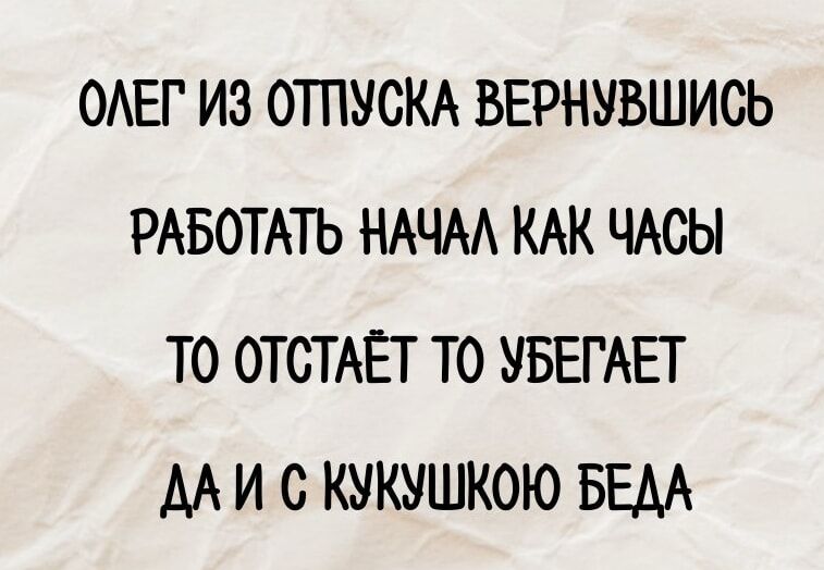 ОЛЕГ ИЗ ОТПУСКА ВЕРНУВШИСЬ РАБОТАТЬ НАЧАЛ КАК ЧАСЫ ТО ОТСТАЁТ ТО УБЕГАЕТ ДА И С КУКУШКОЮ БЕДА