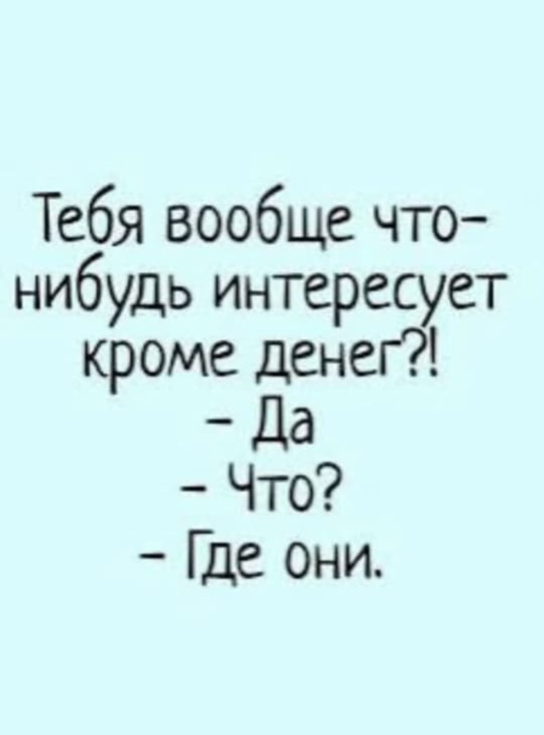 Тебя вообще что-нибудь интересует кроме денег?!
- Да
- Что?
- Где они.