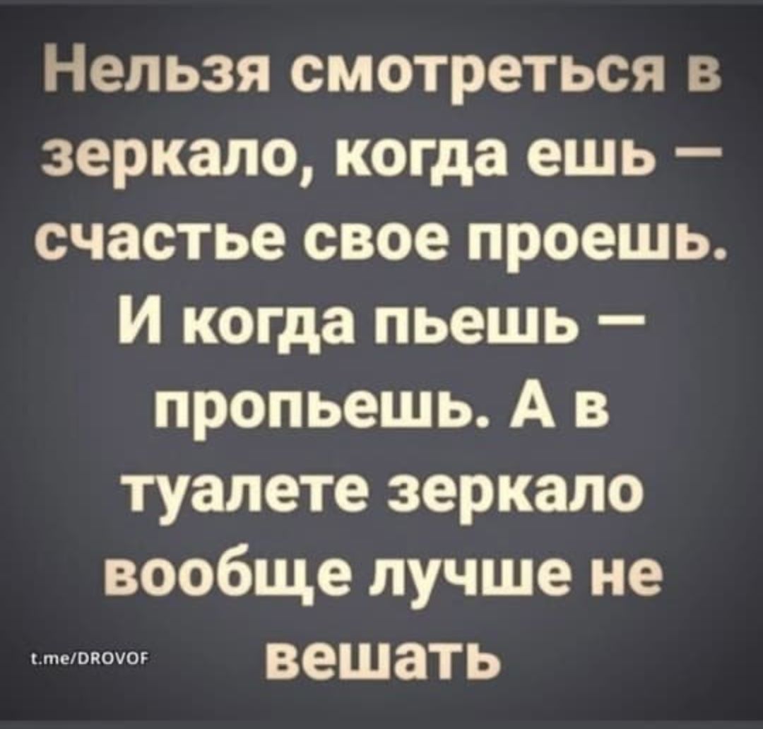 Нельзя смотреться в зеркало, когда ешь – счастье свое проешь. И когда пьешь – пропьешь. А в туалете зеркало вообще лучше не вешать