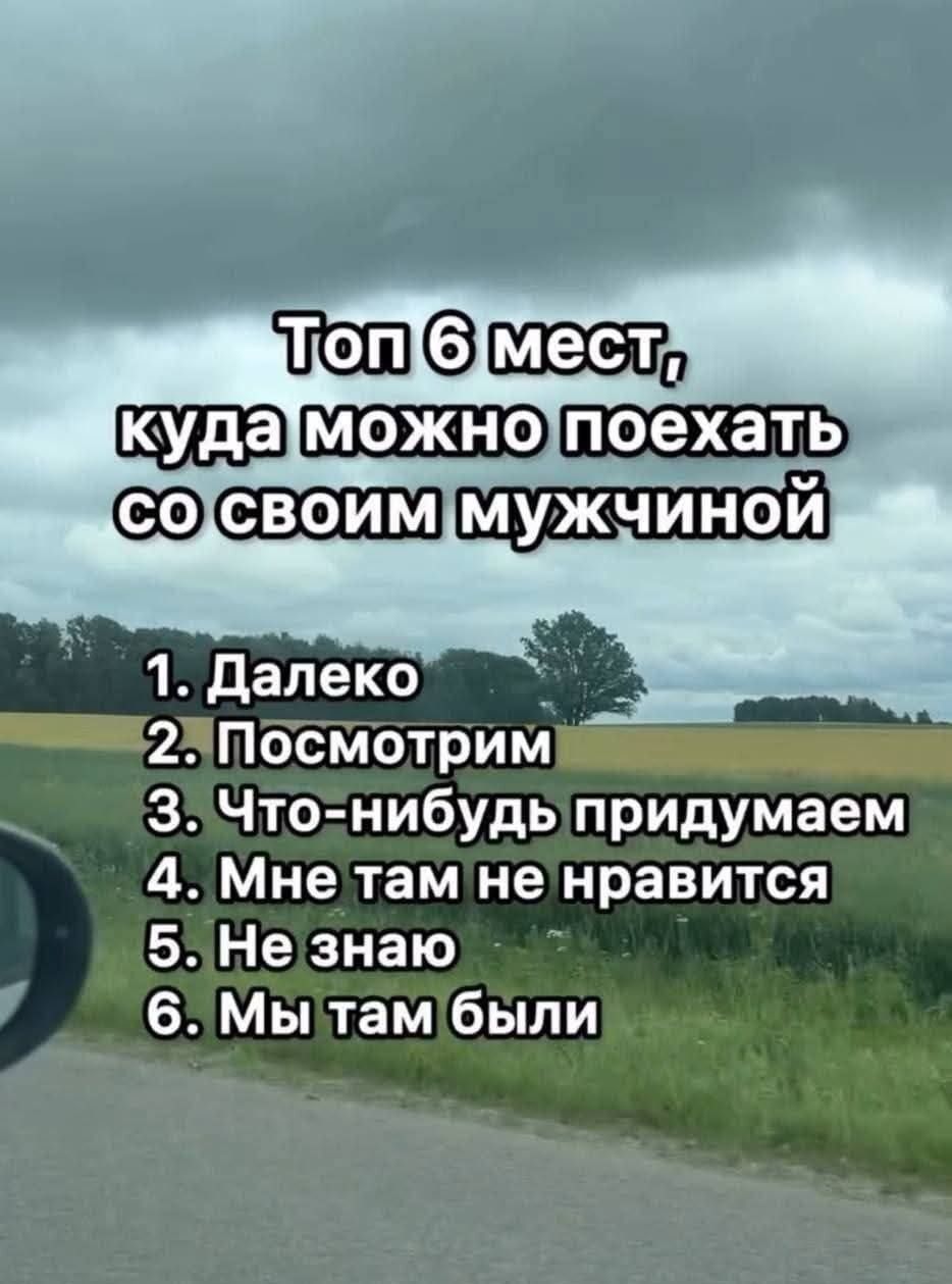 Топ 6 мест, куда можно поехать со своим мужчиной
1. Далеко
2. Посмотрим
3. Что-нибудь придумаем
4. Мне там не нравится
5. Не знаю
6. Мы там были