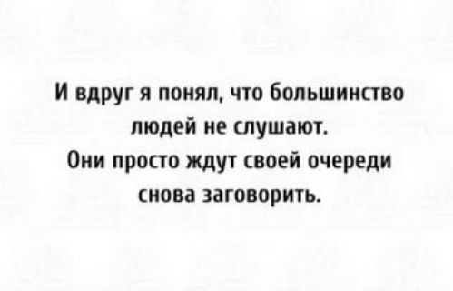 И вдруг я понял, что большинство людей не слушают. Они просто ждут своей очереди снова заговорить.