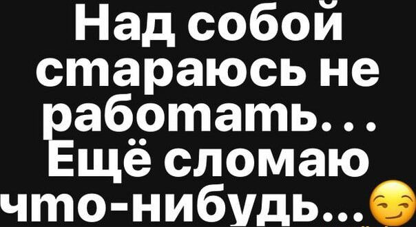 Над собой стараюсь не работать... Ещё сломаю что-нибудь...