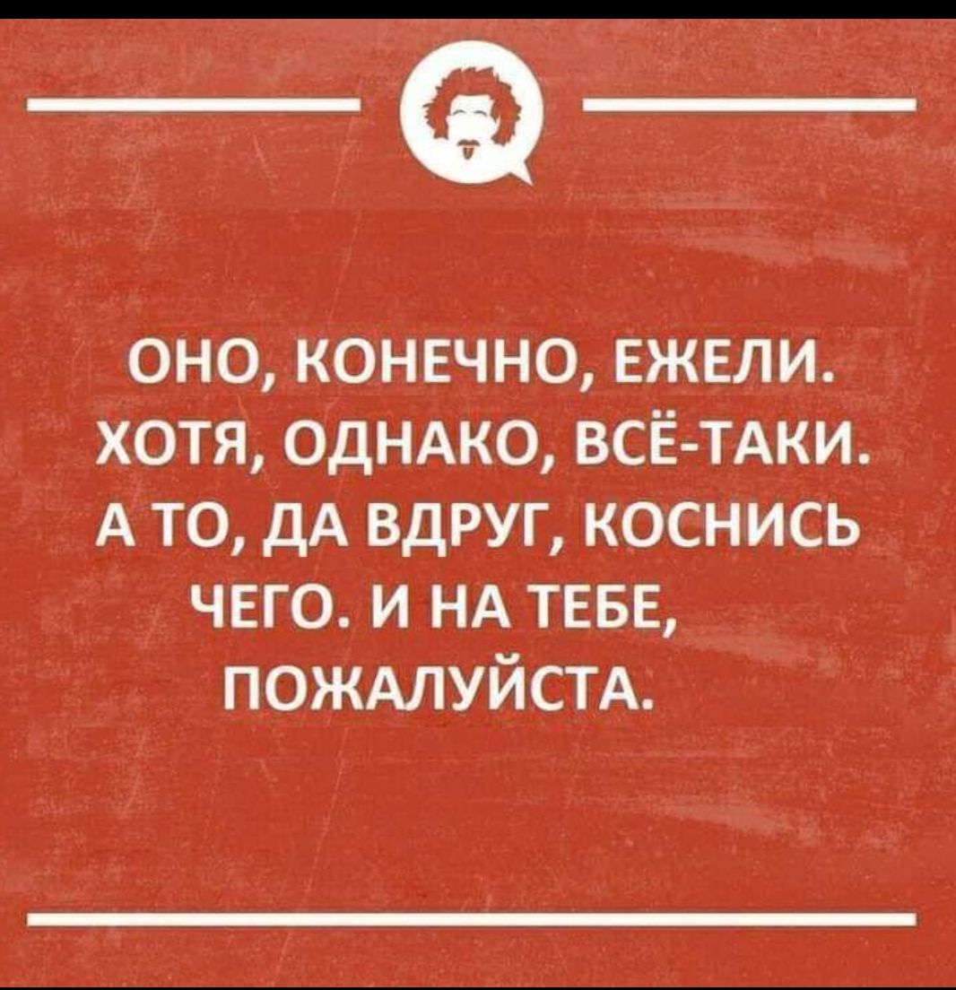 ОНО, КОНЕЧНО, ЕЖЕЛИ. ХОТЯ, ОДНАКО, ВСЁ-ТАКИ. А ТО, ДА ВДРУГ, КОСНИСЬ ЧЕГО. И НА ТЕБЕ, ПОЖАЛУЙСТА.