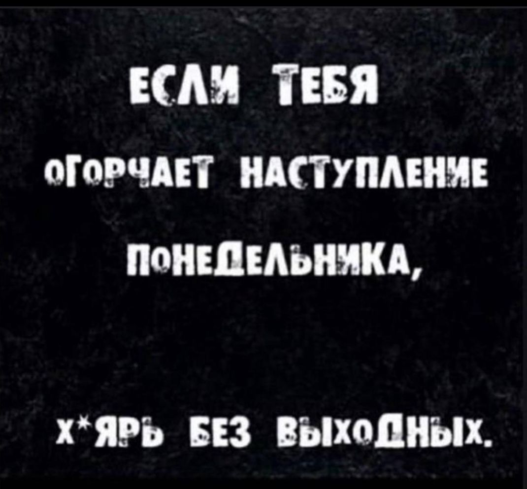 ЕСЛИ ТЕБЯ ОГОРЧАЕТ НАСТУПЛЕНИЕ ПОНЕДЕЛЬНИКА,
х*ярь БЕЗ ВЫХОДНЫХ.