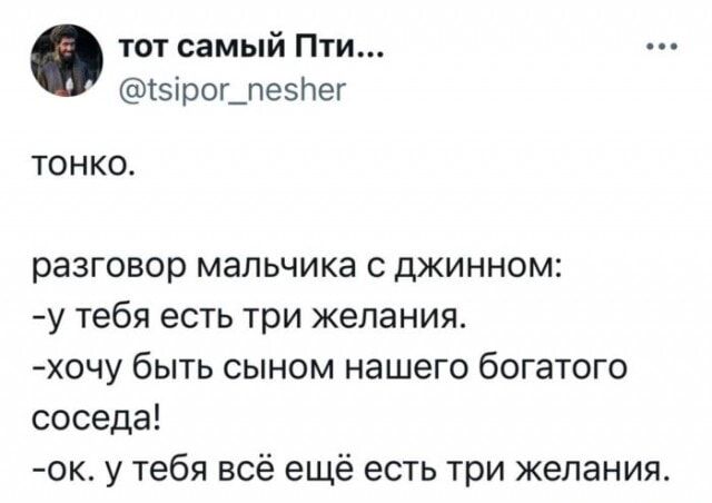 тонко.
разговор мальчика с джинном:
- у тебя есть три желания.
- хочу быть сыном нашего богатого соседа!
- ок. у тебя всё ещё есть три желания.