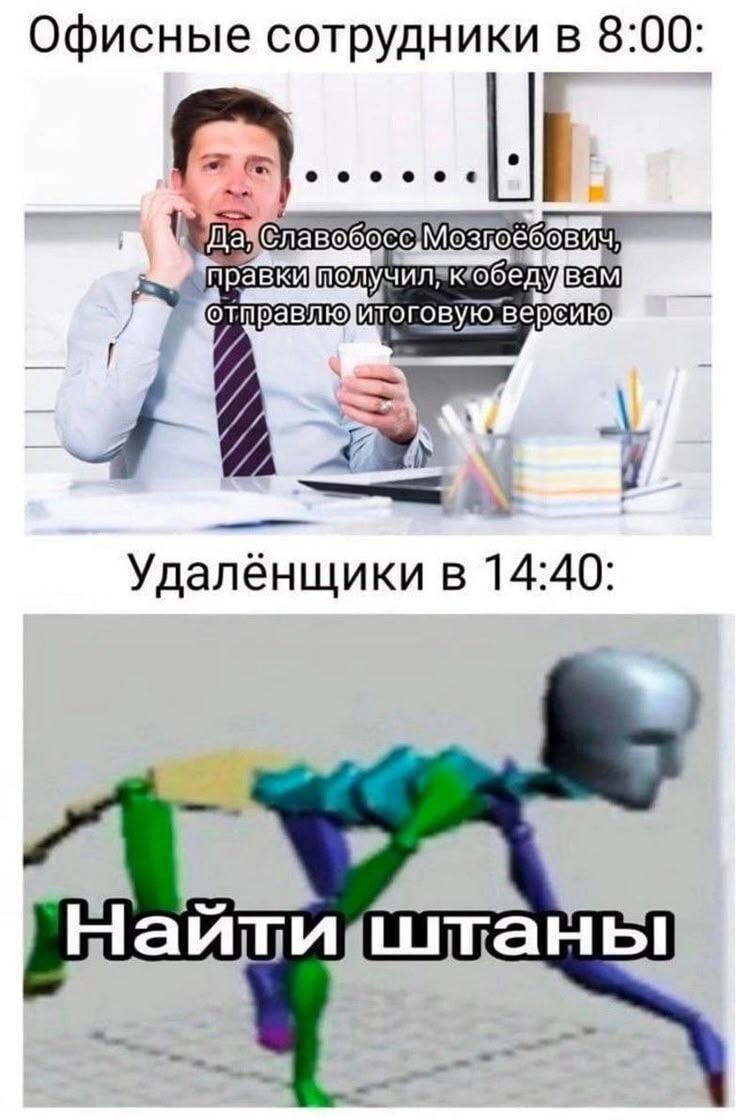 Офисные сотрудники в 8:00:
Да, Славобосс Мозгёбович, правки получил, к обеду вам отправлю итоговую версию
Удалёнщики в 14:40:
Найти штаны