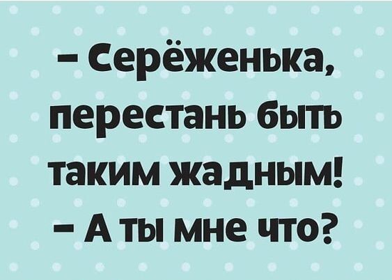 - Серёженька, перестань быть таким жадным! - А ты мне что?