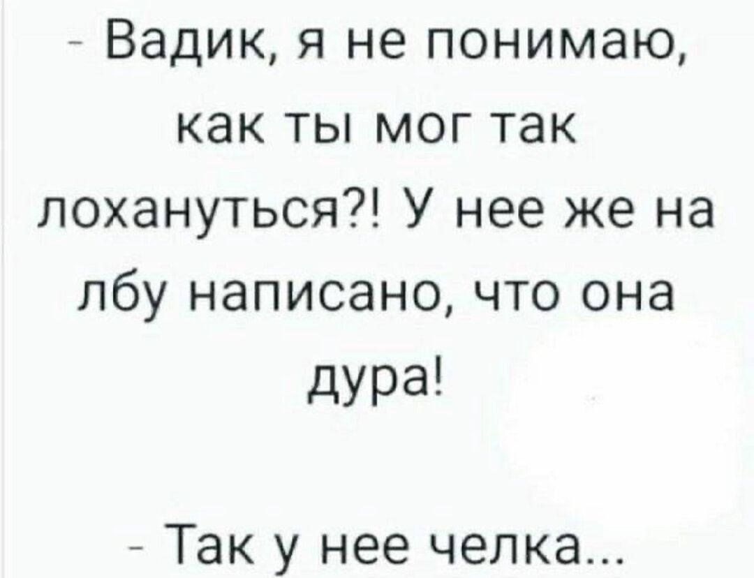 - Вадик, я не понимаю, как ты мог так лохануться?! У нее же на лбу написано, что она дура!
- Так у неё челка...