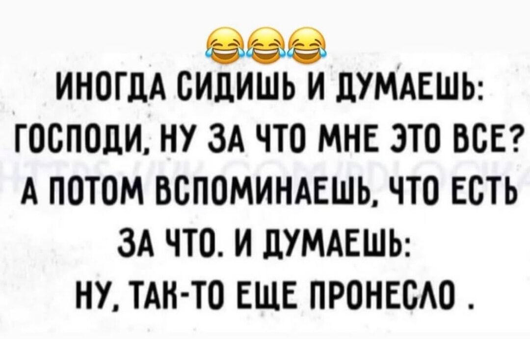 ИНОГДА СИДИШЬ И ДУМАЕШЬ: ГОСПОДИ, НУ ЗА ЧТО МНЕ ЭТО ВСЕ? А ПОТОМ ВСПОМИНАЕШЬ, ЧТО ЕСТЬ ЗА ЧТО. И ДУМАЕШЬ: НУ, ТАК-ТО ЕЩЕ ПРОНЕСЛО.