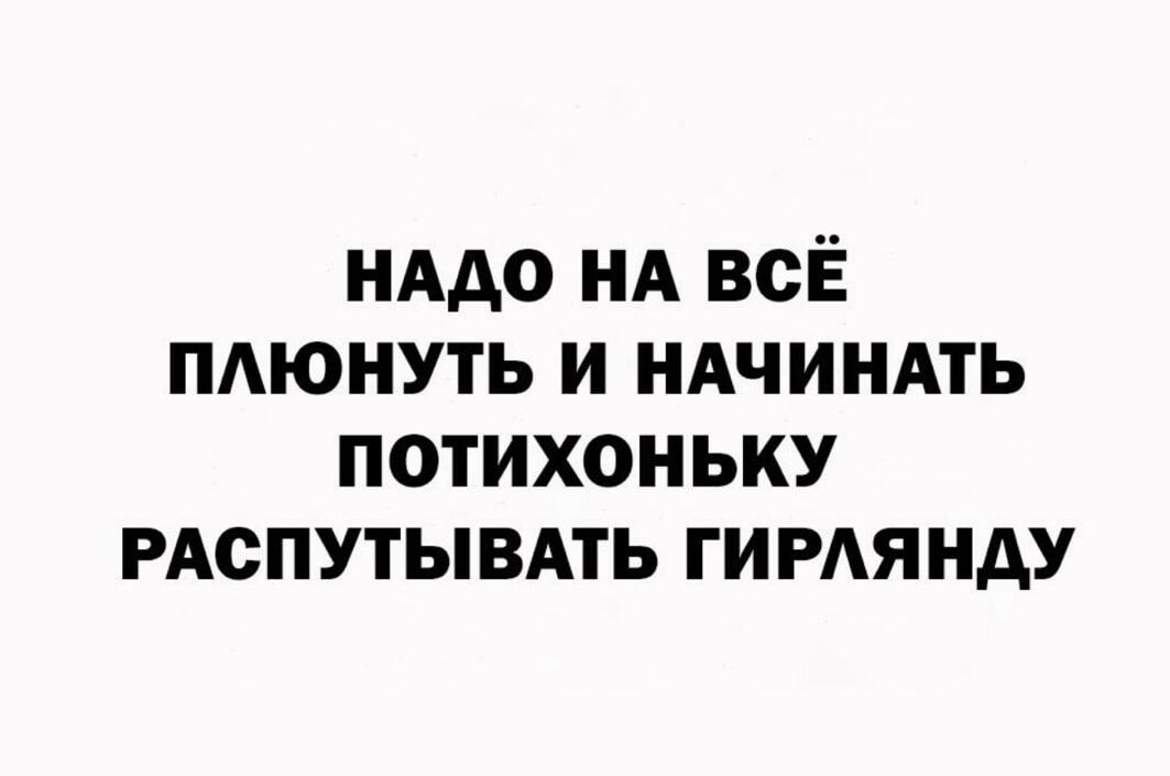 НАДО НА ВСЁ ПЛЮНУТЬ И НАЧИНАТЬ ПОТИХОНЬКУ РАСПУТЫВАТЬ ГИРЛЯНДУ