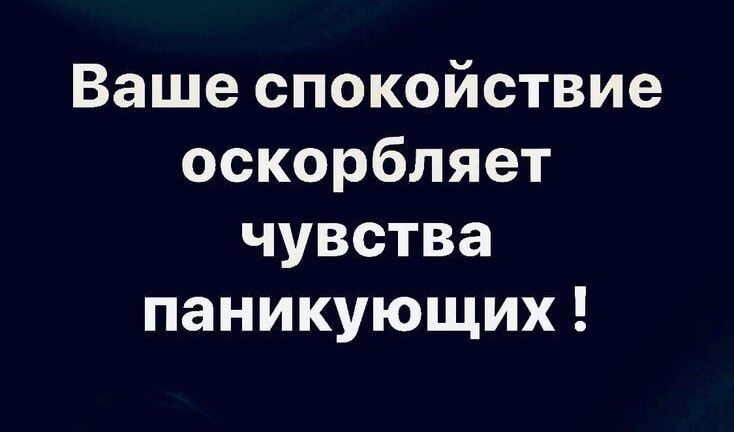 Ваше спокойствие оскорбляет чувства паникующих !