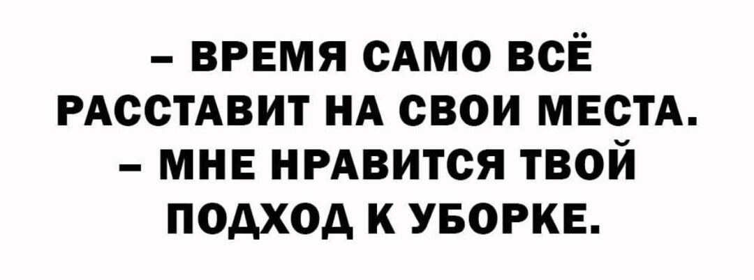 - ВРЕМЯ САМО ВСЁ РАССТАВИТ НА СВОИ МЕСТА. - МНЕ НРАВИТСЯ ТВОЙ ПОДХОД К УБОРКЕ.