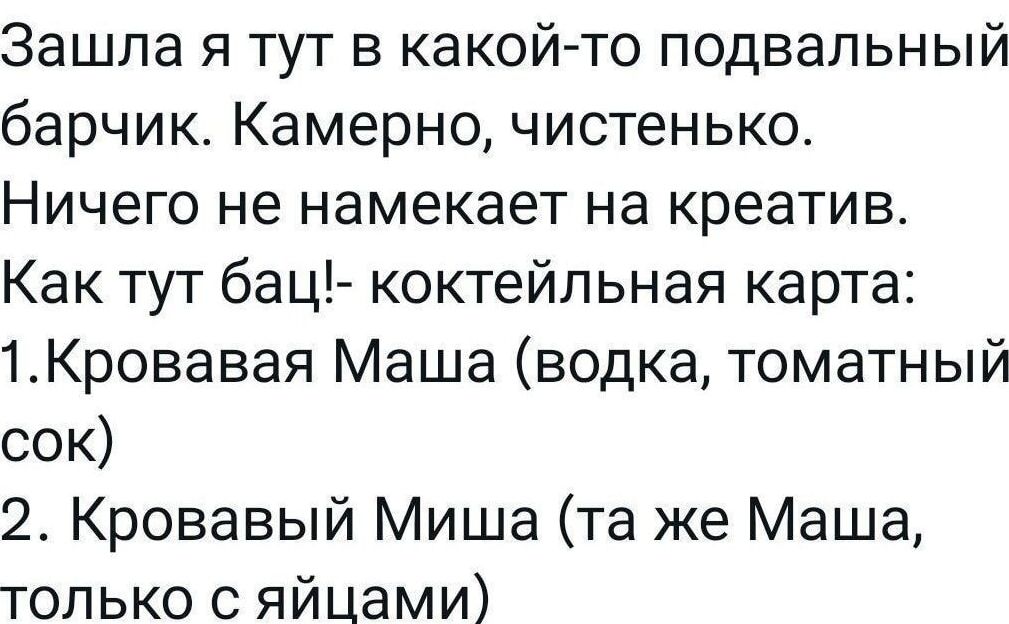 Зашла я тут в какой-то подвалный барчик. Камерно, чистенько. Ничего не намекает на креатив. Как тут бац!- коктейльная карта: 1.Кровавая Маша (vodka, томатный сок) 2. Кровавый Миша (та же Маша, только с яйцами)