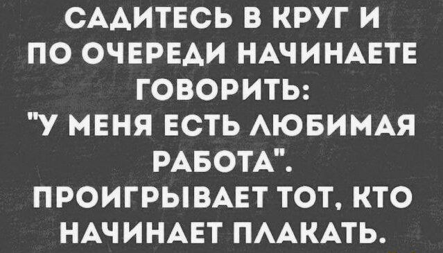 Садитесь в круг и по очереди начинаете говорить: 'У меня есть любимая работа'. Проигрывает тот, кто начинает плакать.