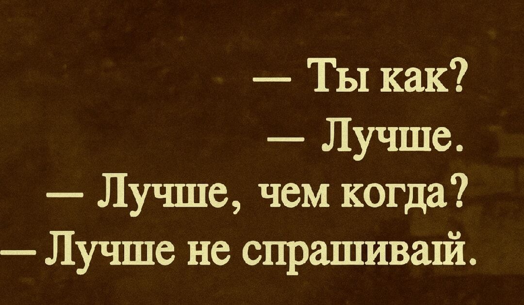 — Ты как? — Лучше. — Лучше, чем когда? — Лучше не спрашивай.