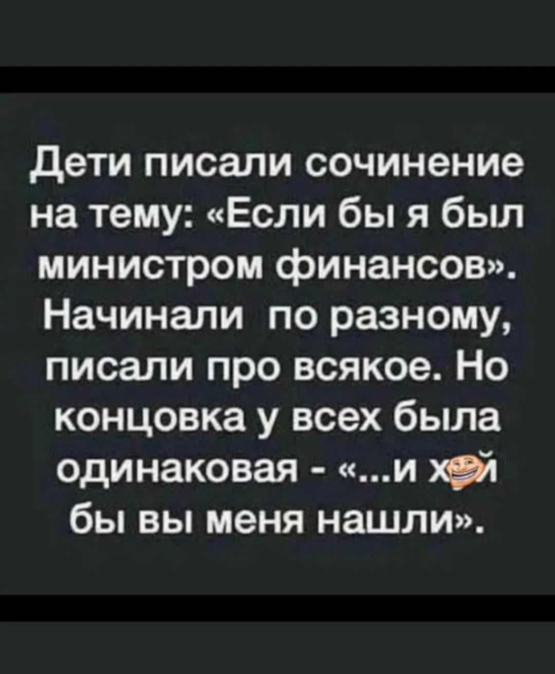 Дети писали сочинение на тему: «Если бы я был министром финансов». Начинали по разному, писали про всякое. Но концовка у всех была одинаковая - «...и хуй бы вы меня нашли».