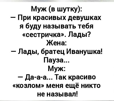 Муж (в шутку): – При красивых девушках я буду называть тебя «сестрица». Лю? Жена: – Лады, братец Иванушка! Пауза... Муж: – Да-а-а... Так красиво «козлом» меня ещё никто не называл!