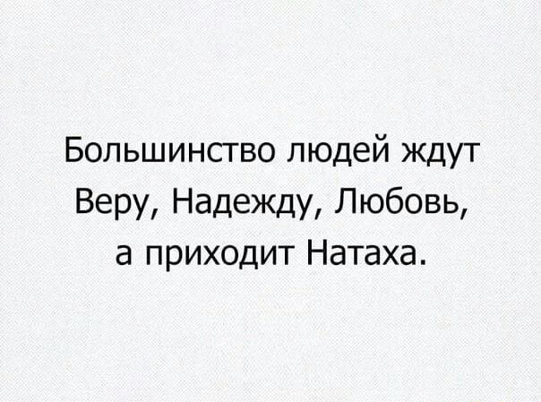 Большинсгво людей ждут Веру Надежду Любовь а приходит Натаха