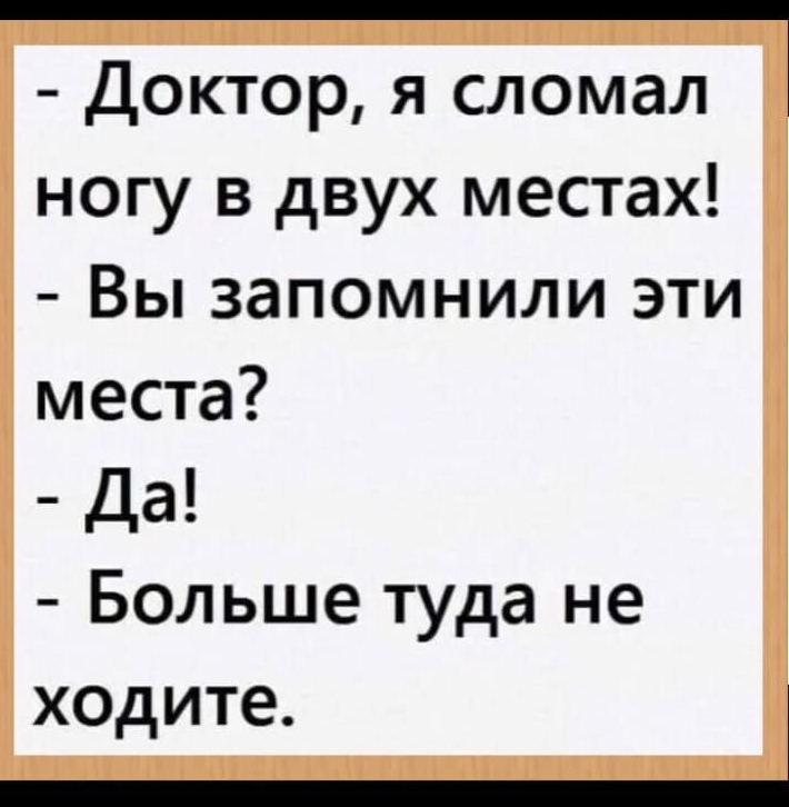 Доктор я сломал ногу в двух местах Вы запомнили эти места Да Больше туда не ходите