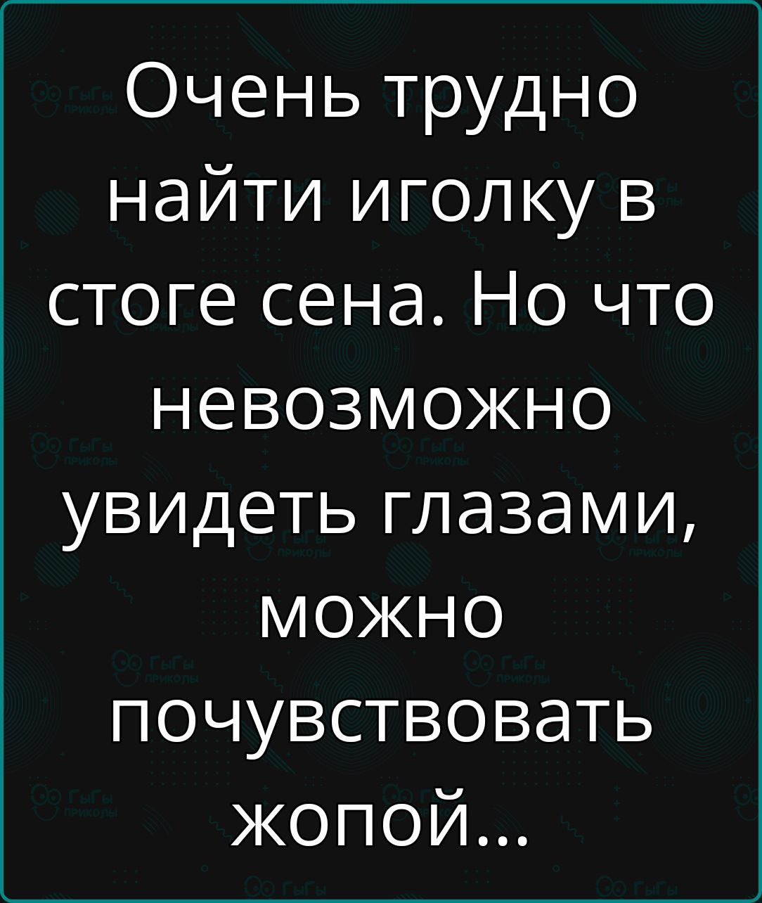 Очень трудно найти иголку в стоге сена Но что невозможно увидеть глазами можЖно почувствовать жопой