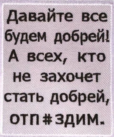 Давайте все будем добрей А всех кто не захочет стать добрей ОТП 3ЗДИМ