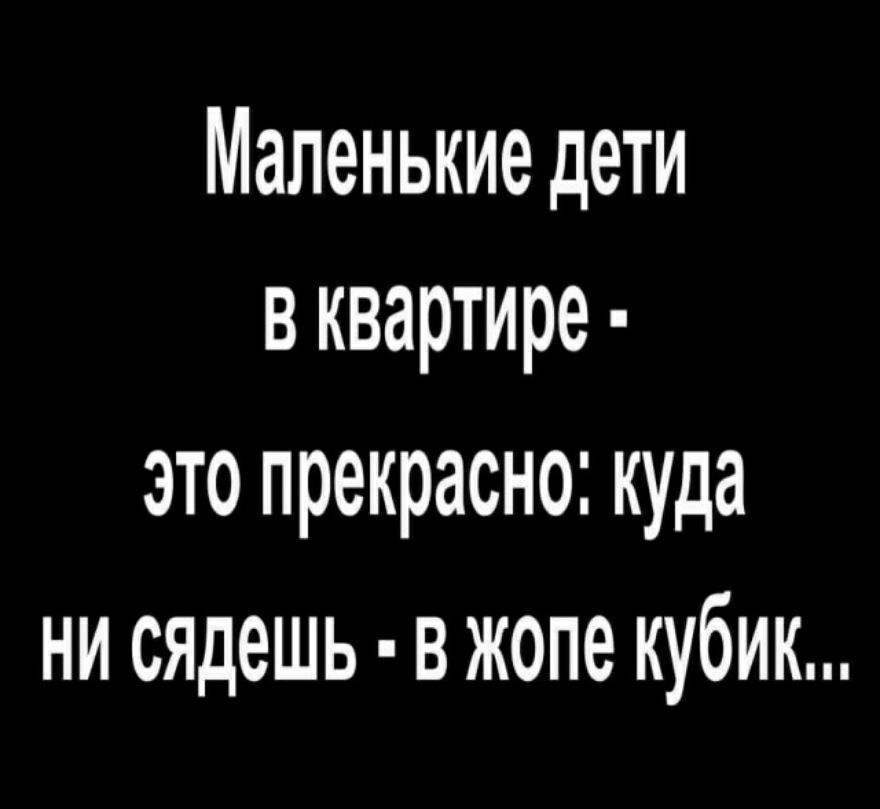 Маленькие дети в квартире это прекрасно куда ни сядешь В жопе кубик