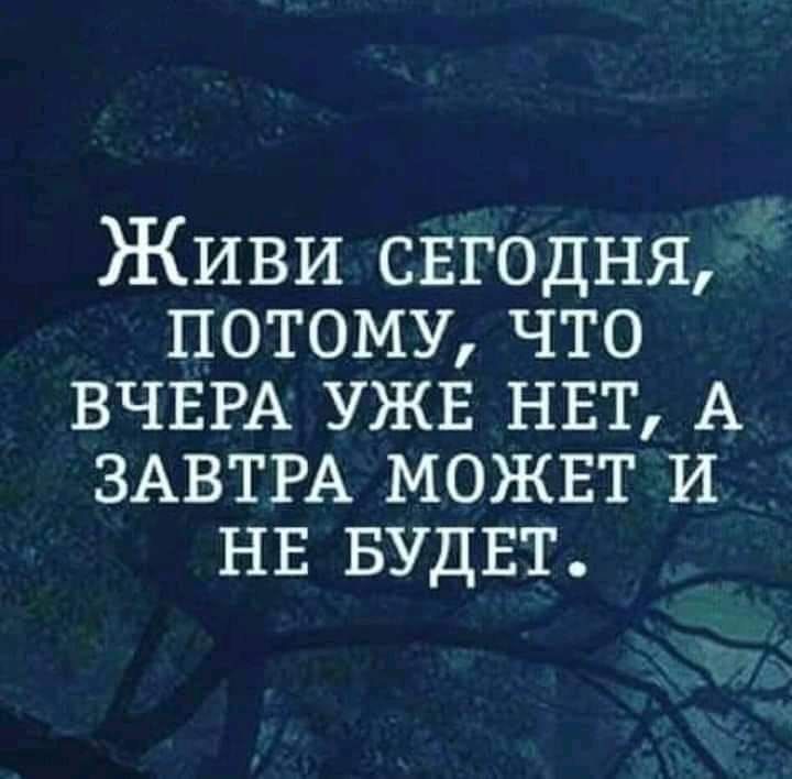 Живи сЕгодня ПОТОМУ ЧТО ВЧЕРА УЖЕ НЕТ А ЗАВТРА МОЖЕТ И НЕ БУДЕТ