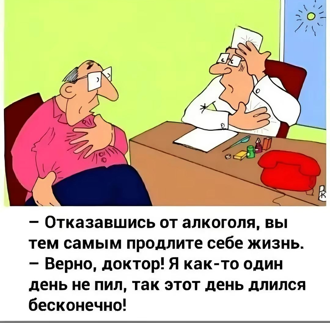 отказавшись от алкоголя, вы тем самым продлите себе жизнь.  Верно, доктор! Я както один день не пил, так этот день длился бесконечно!