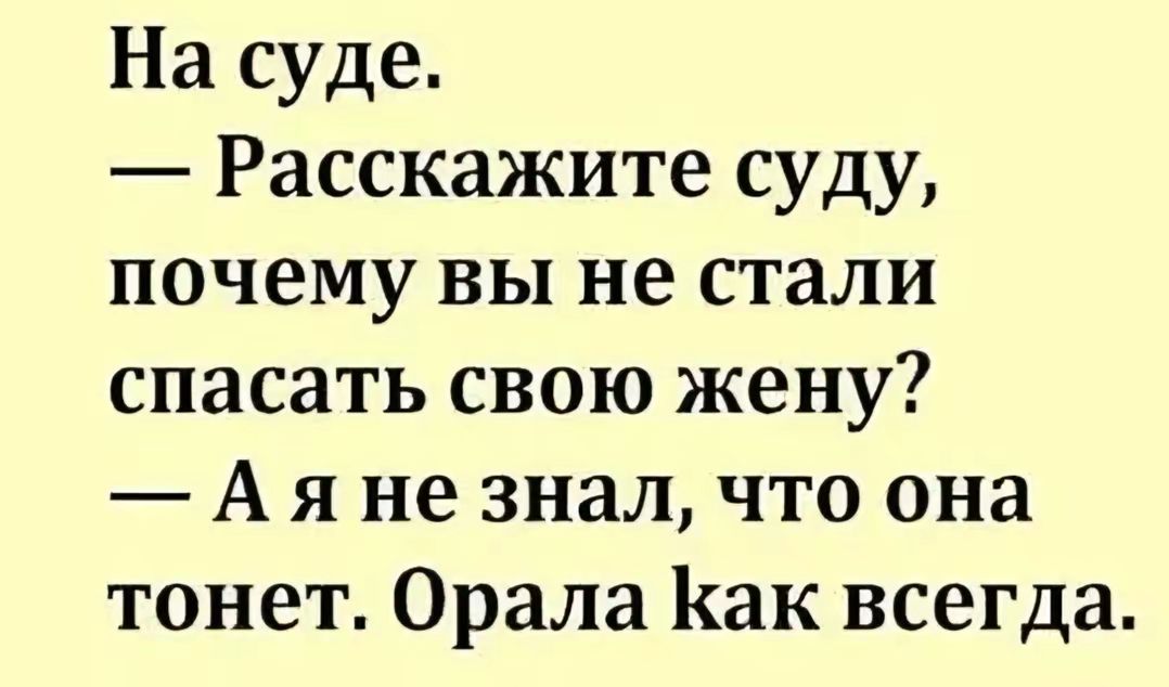 На суде. — Расскажите суду, почему вы не стали спасать свою жену? — А я не знал, что она тонет. Орала как всегда.