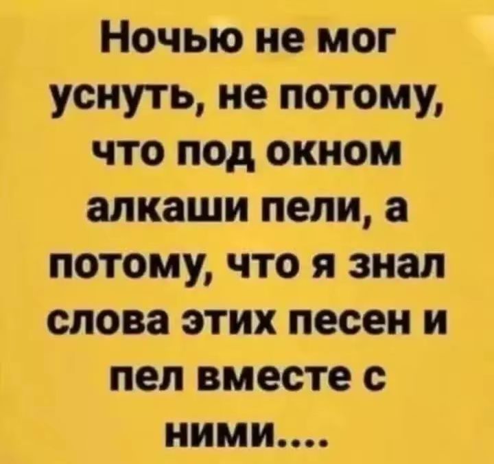 Ночью не мог уснуть, не потому, что под окном алкаши пели, а потому, что я знал слова этих песен и пел вместе с ними....