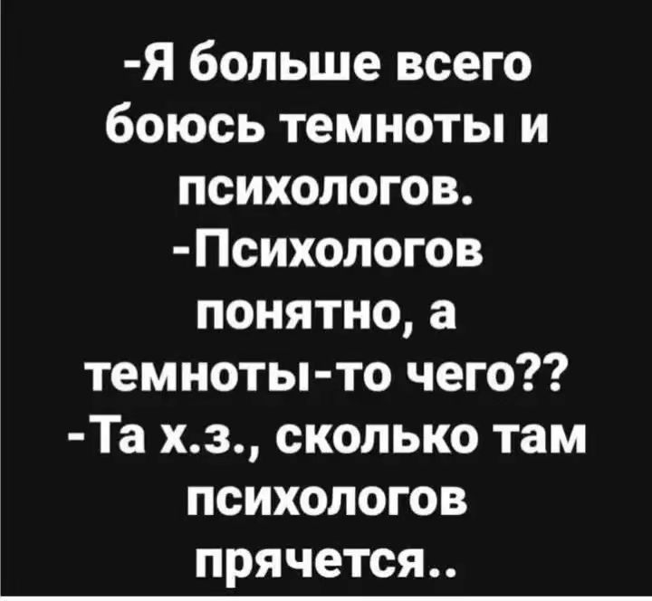 -Я больше всего боюсь темноты и психологов.
-Психологов понятно, а темноты-то чего??
-Та х.х.з., сколько там психологов прячется..