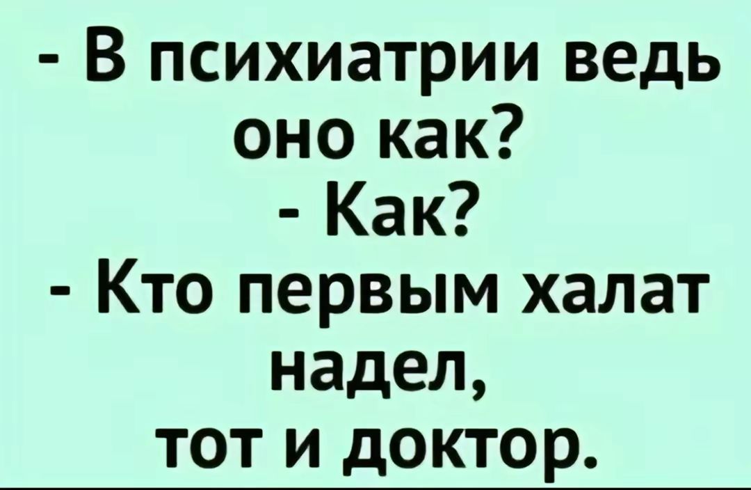 - В психиатрии ведь оно как? 
- Как? 
- Кто первым халат надел, тот и доктор.