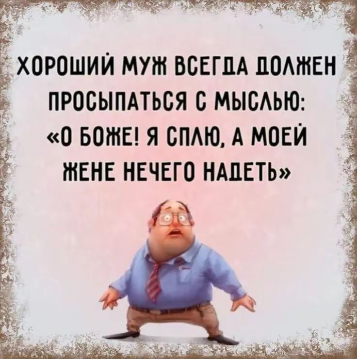 ХОРОШИЙ МУЖ ВСЕГДА ДОЛЖЕН ПРОСЫПАТЬСЯ С МЫСЛЬЮ: «О БОЖЕ! Я СПЛЮ, А MOЕЙ ЖЕНЕ НЕЧЕГО НАДЕТЬ»