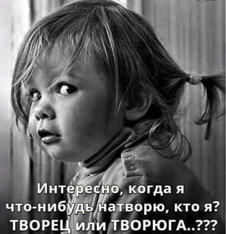 Интересно, когда я что-нибудь натворю, кто я? ТВОРЕЦ или ТВОРЮГА..???