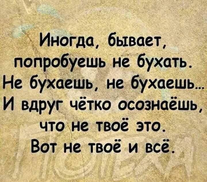 Иногда, бывает, попробуешь не бухать. Не бухaeш, не бухaeш… И вдруг чётко осознаёшь, что не твоё это. Вот не твоё и всё.