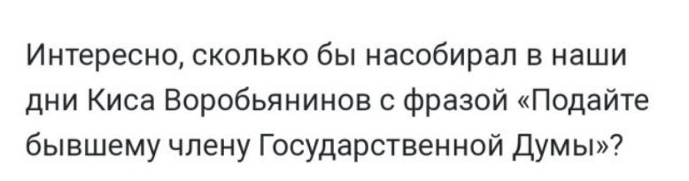 Интересно сколько бы насобирал в наши дни Киса Воробьянинов с фразой Подайте бывшему члену Государственной Думы