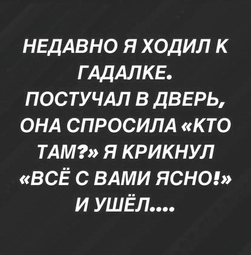 НЕДАВНО Я ХОДИЛ К Г АДАЛКЕ ПОСТУЧАЛ В ДВЕРЬ ОНА СПРОСИЛА К ТО ТАМ Я КРИКНУЛ ВСЁ С ВАМИ ЯСНО и УШЁЛ