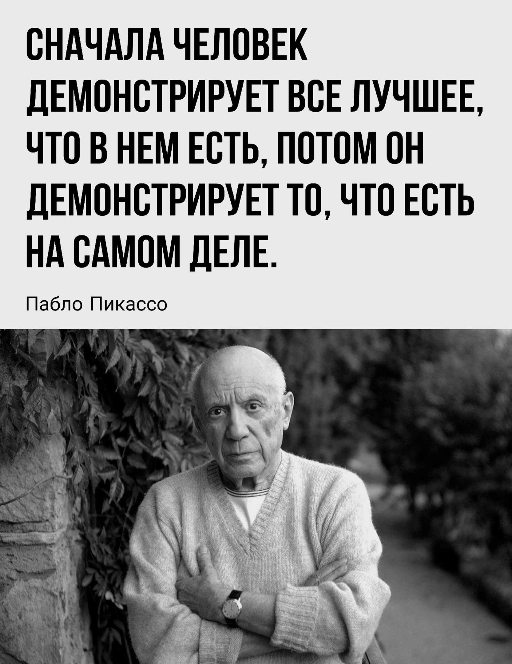 СНАЧАЛА ЧЕЛОВЕК ДЕМОНСТРИРУЕТ ВОЕ ЛУЧШЕЕ ЧТО В НЕМ ЕОТЬ ПОТОМ ОН ДЕМОНСТРИРУЕТ ТО ЧТО ЕОТЬ НА ОАМОМ дЕЛЕ Пабло Пикассо