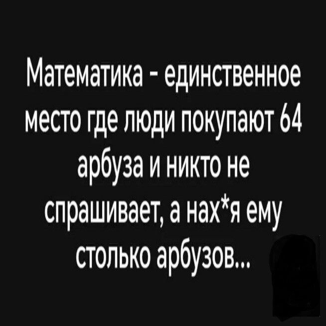 Математика единственное место где люди покупают 64 арбуза и никто не спрашивает а нахя ему столько арбузов