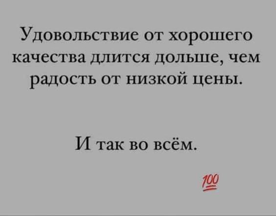 Удовольствие от хорошего качества длится дольше чем радость от низкой цены И так во всём ю