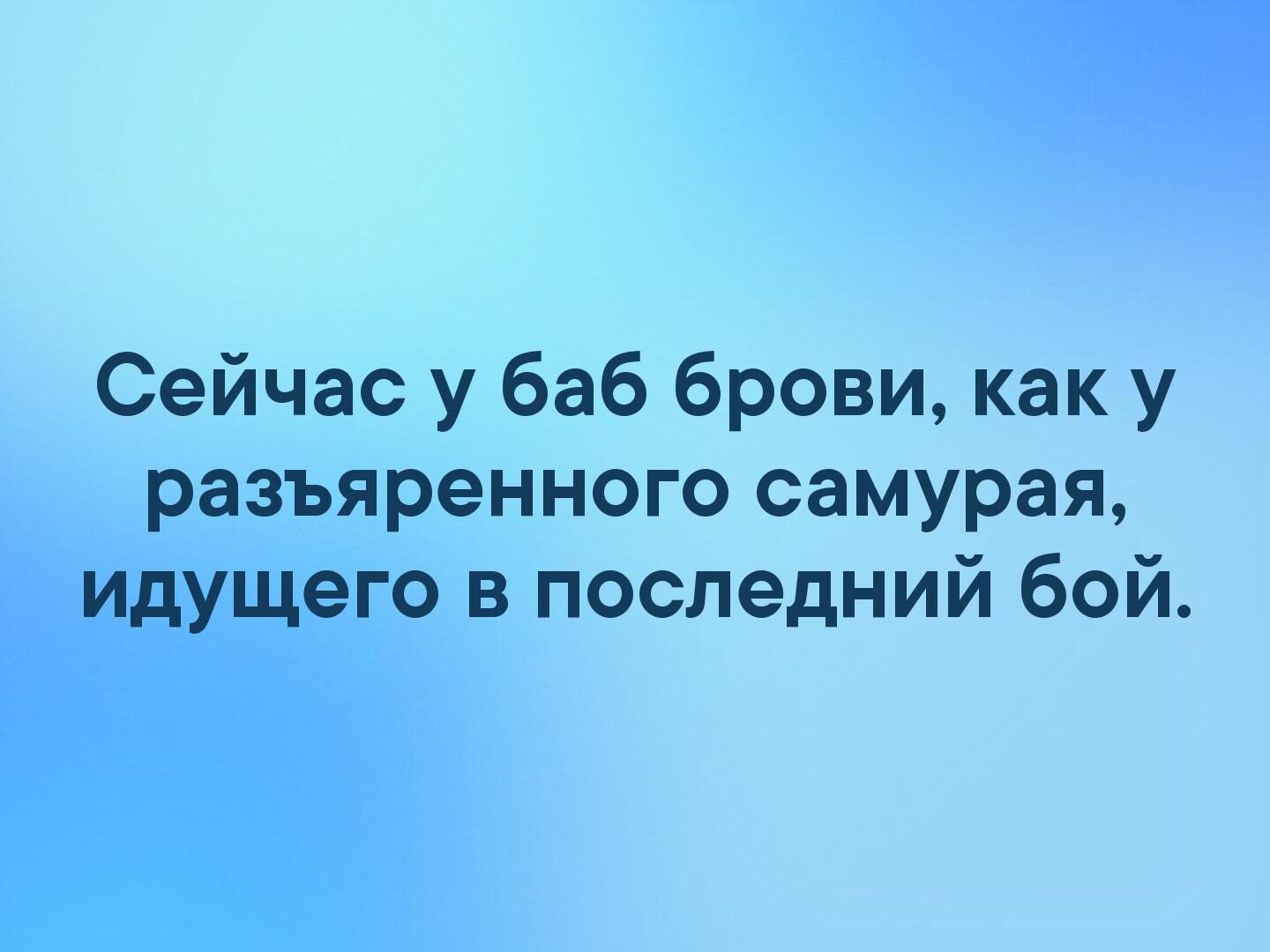 Сейчас у баб брови как у разъяренного самурая идущего в последний бой