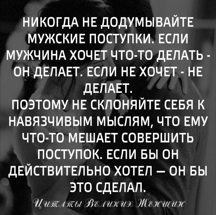 НИКОГДА НЕ ДОДУМЫВАЙТЕ МУЖСКИЕ ПОСТУПКИ ЕСЛИ МУЖЧИНА ХОЧЕТ ЧТО ТО ДЕЛАТЬ ОН ДЕЛАЕТ ЕСЛИ НЕ ХОЧЕТ НЕ ДЕЛАЕТ ПОЭТОМУ НЕ СКЛОНЯЙТЕ СЕБЯ К НАВЯЗЧИВЫМ МЫСЛЯМ ЧТО ЕМУ ЧТО ТО МЕШАЕТ СОВЕРШИТЬ ПОСТУПОК ЕСЛИ БЫ ОН ДЕЙСТВИТЕЛЬНО ХОТЕЛ ОН БЫ ЭТО СДЕЛАЛ Иижлажы Велихтэ Мекшин