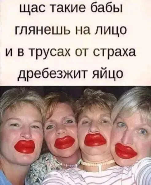 щас такие бабы глянешь на лицо и в трусах от страха дребезжит яйцо
