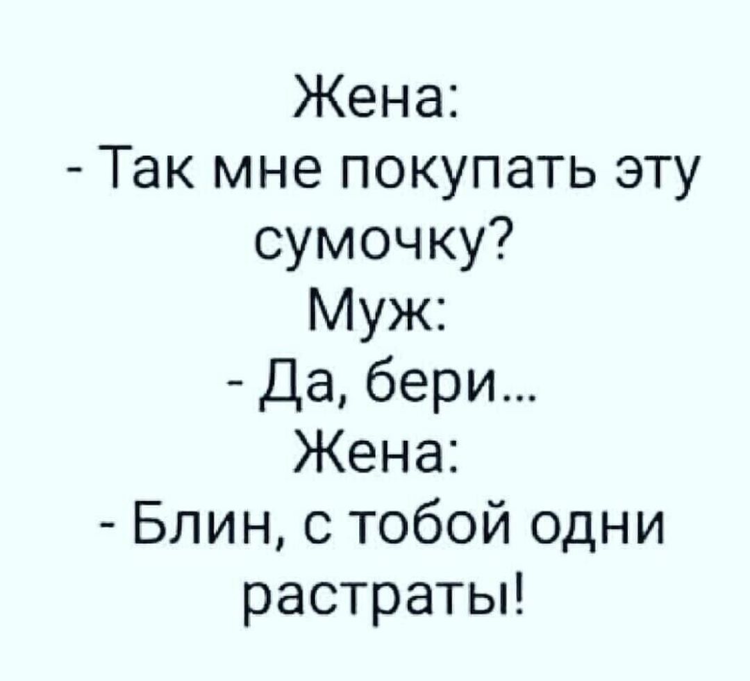 Жена Так мне покупать эту сумочку Муж Да бери Жена Блин с тобой одни растратьп