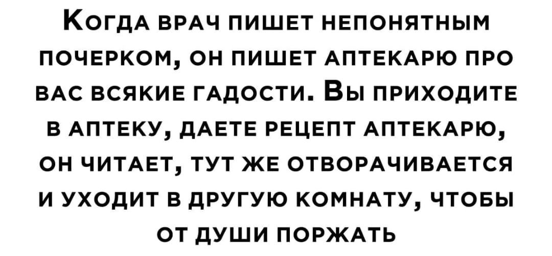 КОГДА ВРАЧ ПИЩЕТ НЕПОНЯТНЫМ ПОЧЕРКОМ ОН ПИШЕТ АПТЕКАРЮ ПРО ВАС ВСЯКИЕ ГАДОСТИ ВЫ ПРИХОДИТЕ Б АПТЕКУ дАЕТЕ РЕЦЕПТ АПТЕКАРЮ ОН ЧИТАЕТ ТУТ ЖЕ ОТВОРАЧИВАЕТСЯ И УХОДИТ В дРУГУЮ КОМНАТУ ЧТОБЫ ОТ дУШИ ПОРЖАТЬ