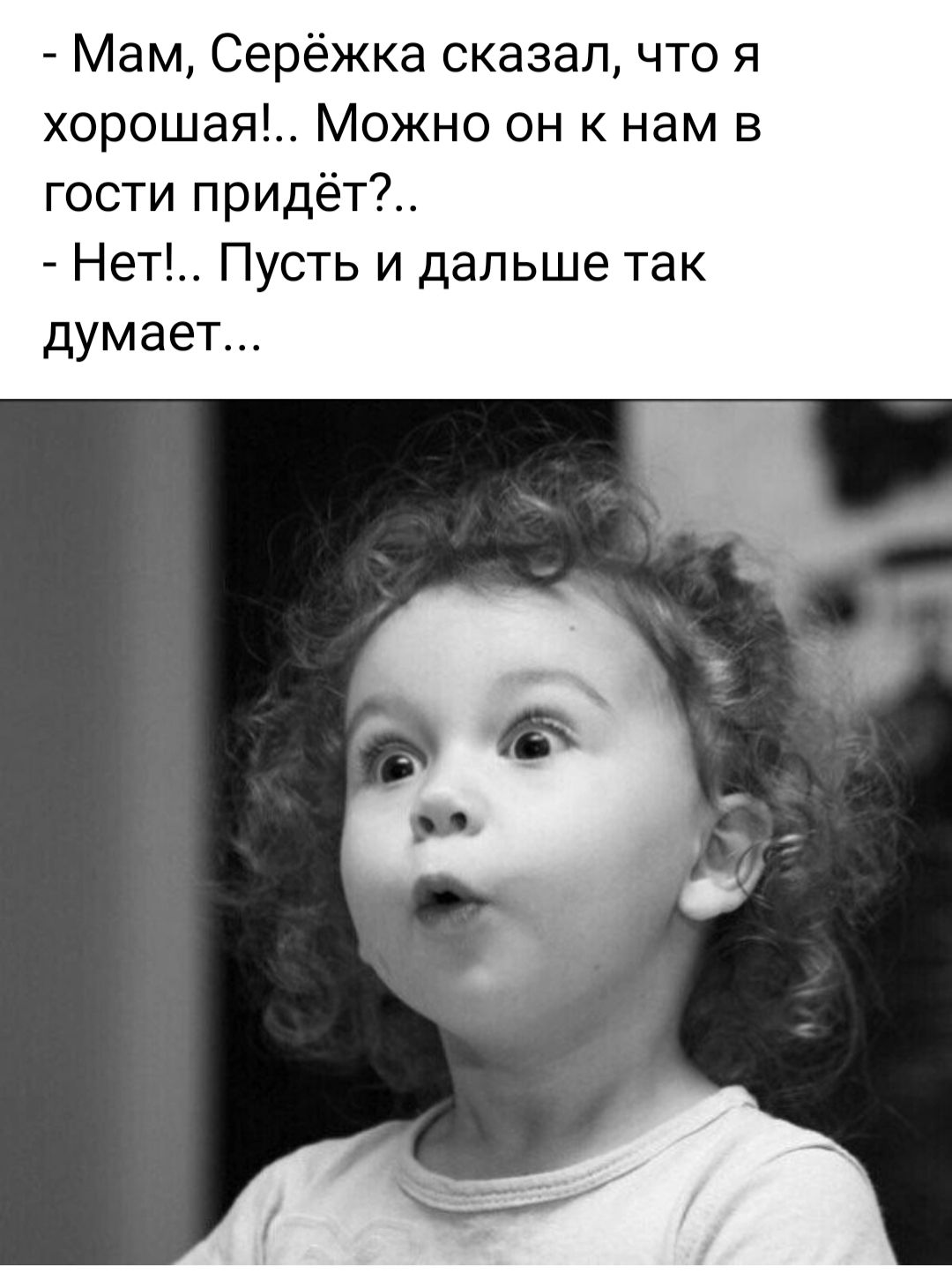 Мам Серёжка сказал что я хорошая Можно он к нам в гости прид т Нет Пусть и дальше так думает