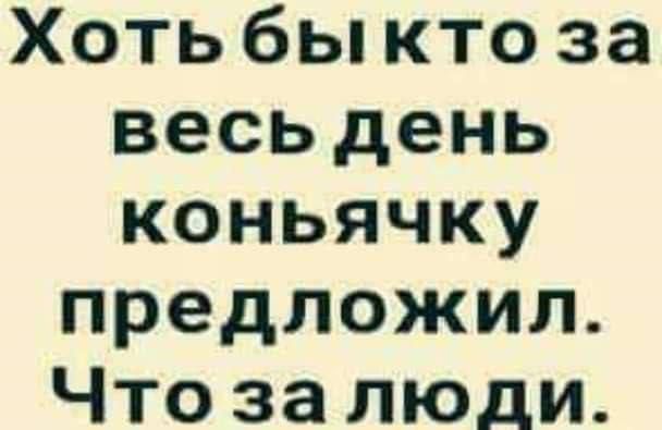 Хоть бы кто за весь день коньячку предложил Что за люди