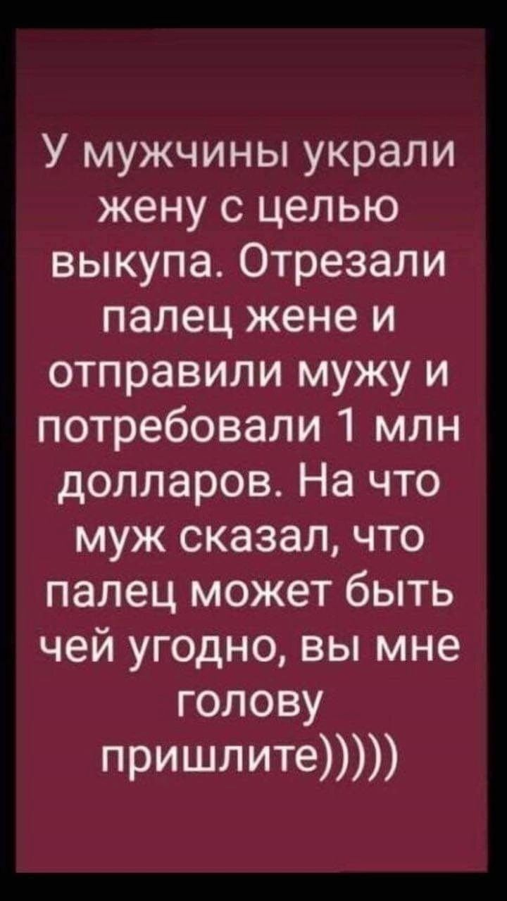 У мужчины украли жену с целью выкупа Отрезали палец жене и отправили мужу и потребовали 1 млн долларов На что муж сказал что палец может быть чей угодно вы мне голову пришлите