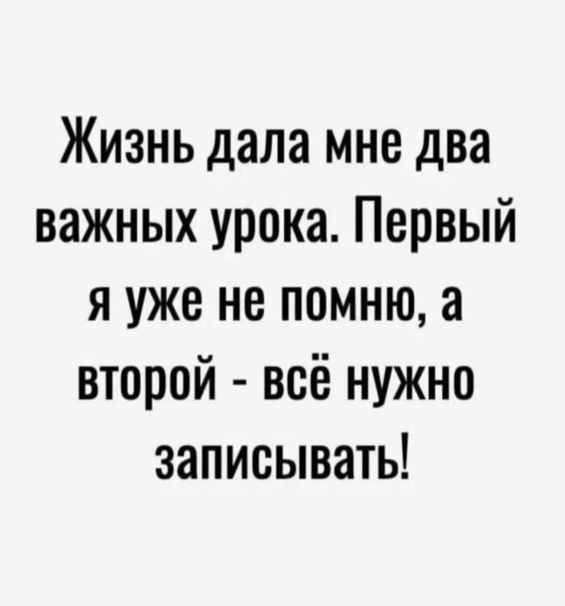 Жизнь дала мне два важных урока Первый я уже не помню а второй всё нужно записывать